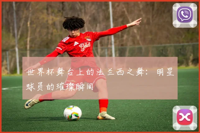 世界杯舞台上的法兰西之舞：明星球员的璀璨瞬间