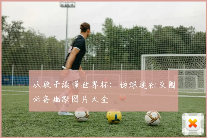从段子读懂世界杯：伪球迷社交圈必备幽默图片大全