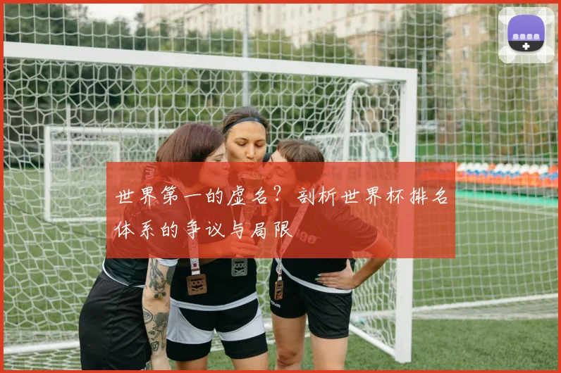 世界第一的虚名？剖析世界杯排名体系的争议与局限