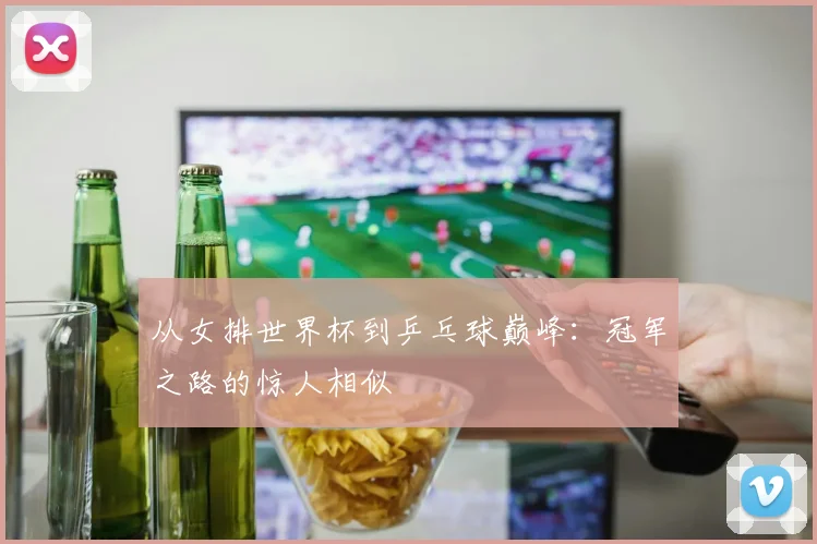 从女排世界杯到乒乓球巅峰：冠军之路的惊人相似