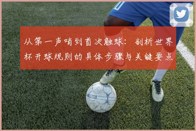 从第一声哨到首次触球：剖析世界杯开球规则的具体步骤与关键要点