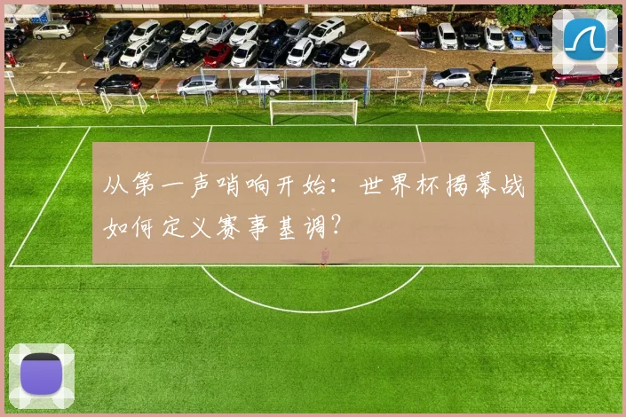 从第一声哨响开始：世界杯揭幕战如何定义赛事基调？