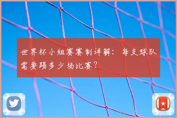 世界杯小组赛赛制详解：每支球队需要踢多少场比赛？