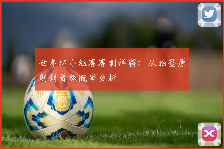 世界杯小组赛赛制详解：从抽签原则到晋级概率分析