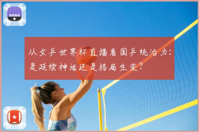 从女乒世界杯直播看国乒统治力：是延续神话还是格局生变？