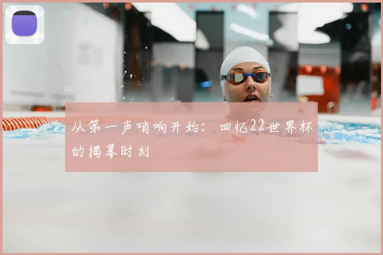 从第一声哨响开始：回忆22世界杯的揭幕时刻